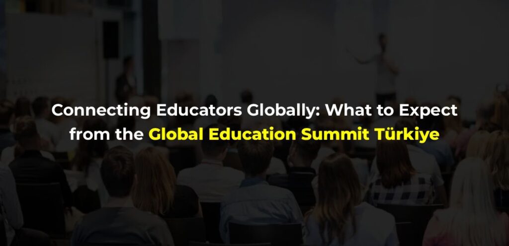 Connecting Educators Globally: What to Expect from the Global Education Summit in Türkiye